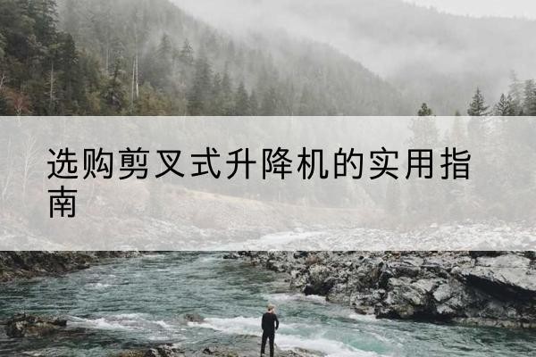 上虞剪叉式升降机怎么选-选购剪叉式升降机的实用指南