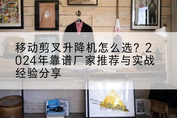 上虞升降平台厂家推荐-移动剪叉升降机怎么选?2024年靠谱厂家推荐与实战经验分享