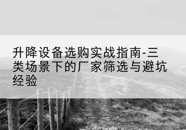 上虞移动式升降机厂家推荐-升降设备选购实战指南-三类场景下的厂家筛选与避坑经验