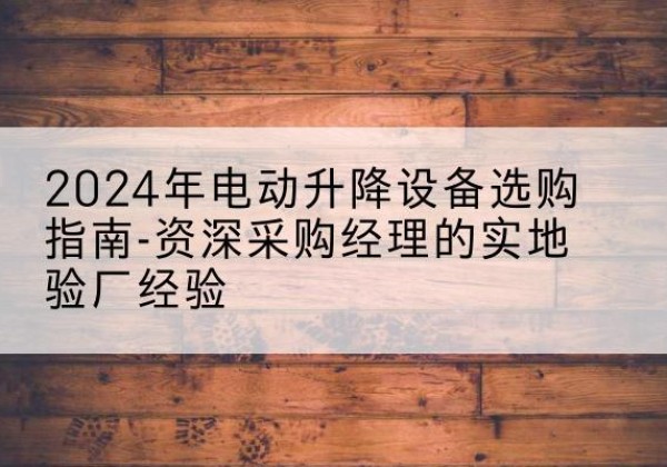 上虞电动剪叉升降平台厂家-2024年电动升降设备选购指南-资深采购经理的实地验厂经验