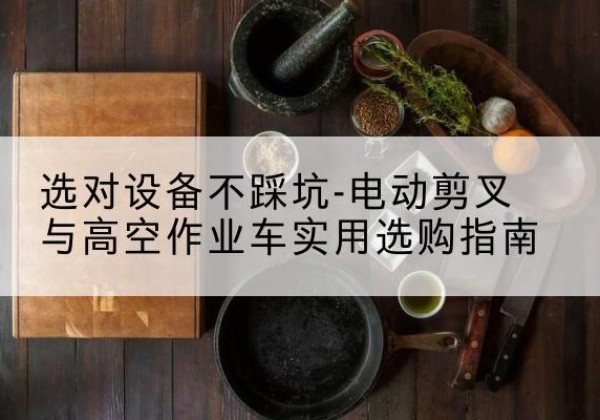 上虞电动剪叉升降平台怎么选-选对设备不踩坑-电动剪叉与高空作业车实用选购指南
