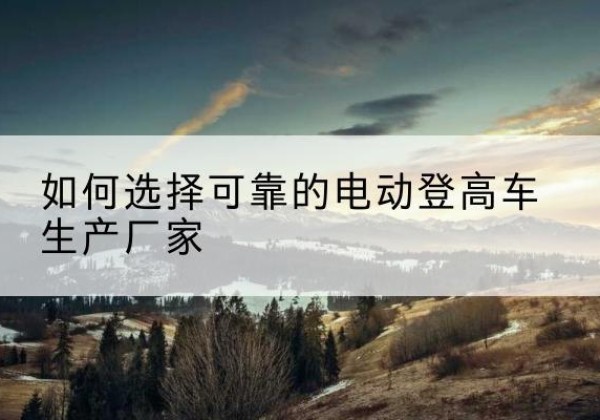 上虞电动登高车厂家-如何选择可靠的电动登高车生产厂家