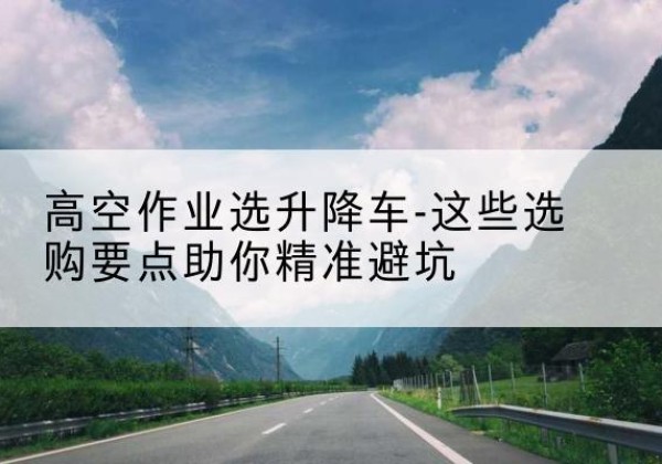 上虞升降车厂家-高空作业选升降车-这些选购要点助你*避坑