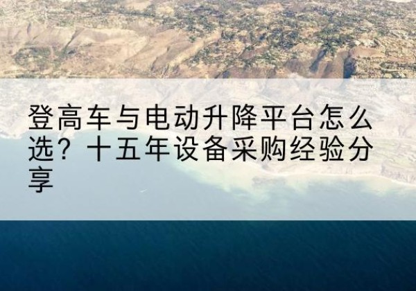 上虞登高车厂家厂家-登高车与电动升降平台怎么选？十五年设备采购经验分享
