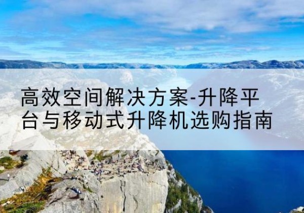 上虞升降平台厂家-*空间解决方案-升降平台与移动式升降机选购指南