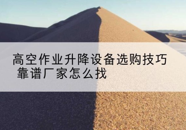 上虞电动升降平台厂家推荐-高空作业升降设备选购技巧 靠谱厂家怎么找
